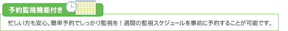 予約監視機能付き -忙しい方も安心。簡単予約でしっかり監視を!週間の監視スケジュールを事前に予約することが可能です。