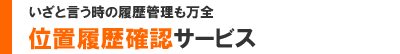 いざと言う時の履歴管理も万全 -位置履歴確認サービス-
